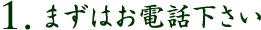 1. まずはお電話下さい